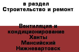  в раздел : Строительство и ремонт » Вентиляция и кондиционирование . Ханты-Мансийский,Нижневартовск г.